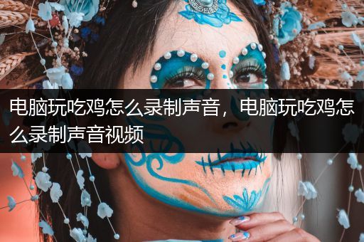 电脑玩吃鸡怎么录制声音，电脑玩吃鸡怎么录制声音视频