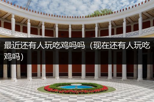 最近还有人玩吃鸡吗吗（现在还有人玩吃鸡吗）