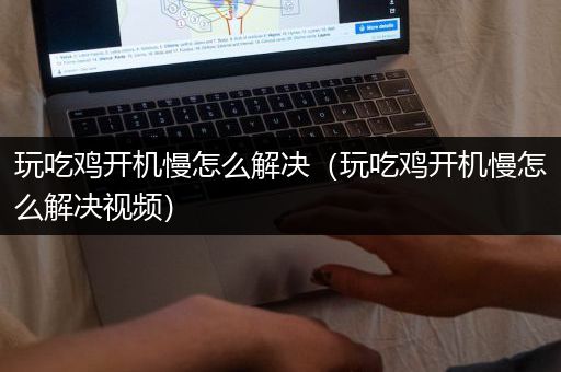 玩吃鸡开机慢怎么解决（玩吃鸡开机慢怎么解决视频）