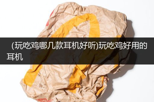（玩吃鸡哪几款耳机好听)玩吃鸡好用的耳机