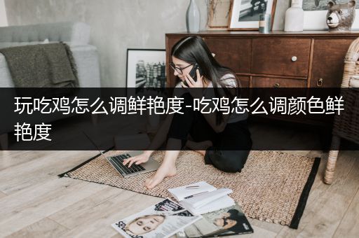 玩吃鸡怎么调鲜艳度-吃鸡怎么调颜色鲜艳度