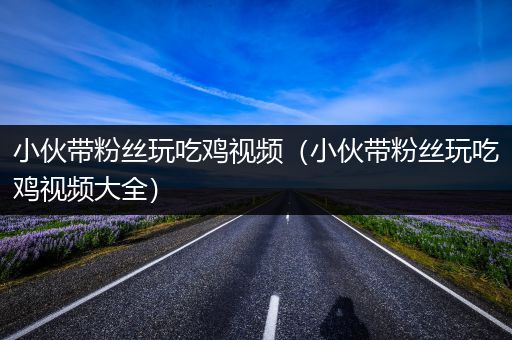 小伙带粉丝玩吃鸡视频（小伙带粉丝玩吃鸡视频大全）
