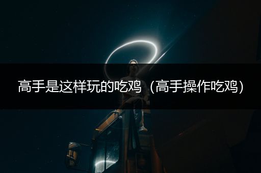 高手是这样玩的吃鸡（高手操作吃鸡）