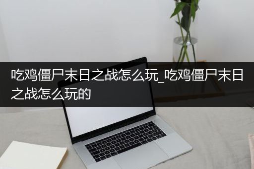 吃鸡僵尸末日之战怎么玩_吃鸡僵尸末日之战怎么玩的