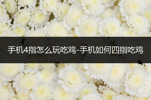 手机4指怎么玩吃鸡-手机如何四指吃鸡