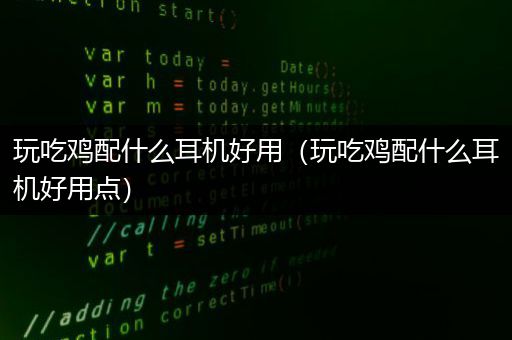 玩吃鸡配什么耳机好用（玩吃鸡配什么耳机好用点）