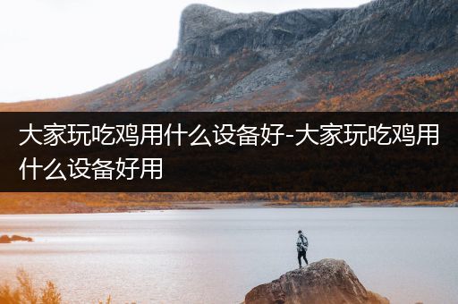 大家玩吃鸡用什么设备好-大家玩吃鸡用什么设备好用