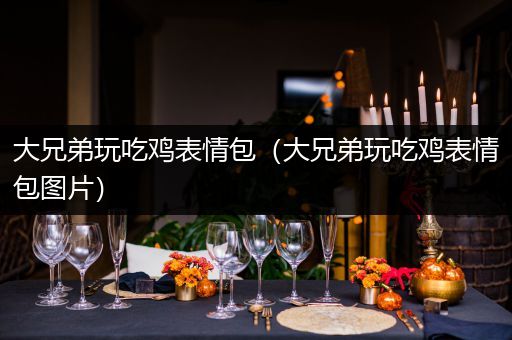 大兄弟玩吃鸡表情包（大兄弟玩吃鸡表情包图片）