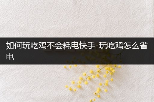 如何玩吃鸡不会耗电快手-玩吃鸡怎么省电