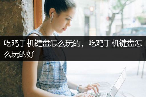 吃鸡手机键盘怎么玩的，吃鸡手机键盘怎么玩的好