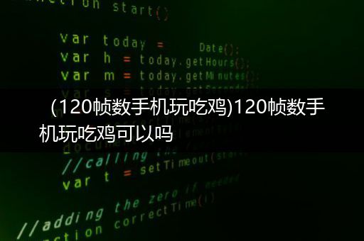 （120帧数手机玩吃鸡)120帧数手机玩吃鸡可以吗