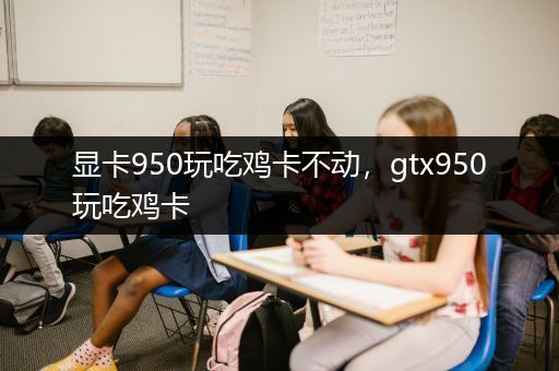 显卡950玩吃鸡卡不动，gtx950玩吃鸡卡