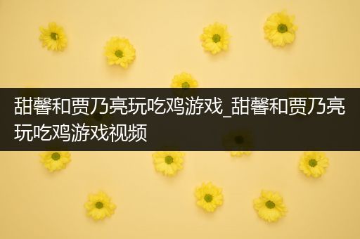 甜馨和贾乃亮玩吃鸡游戏_甜馨和贾乃亮玩吃鸡游戏视频