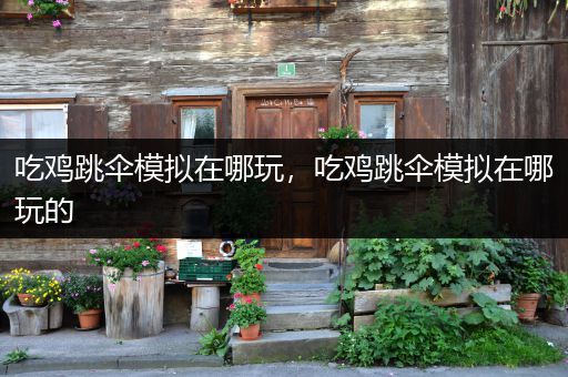 吃鸡跳伞模拟在哪玩，吃鸡跳伞模拟在哪玩的