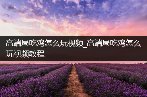 高端局吃鸡怎么玩视频_高端局吃鸡怎么玩视频教程