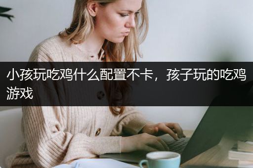 小孩玩吃鸡什么配置不卡，孩子玩的吃鸡游戏