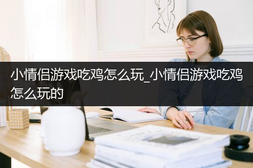 小情侣游戏吃鸡怎么玩_小情侣游戏吃鸡怎么玩的