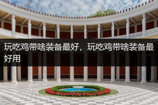 玩吃鸡带啥装备最好，玩吃鸡带啥装备最好用