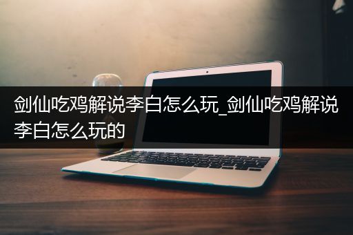 剑仙吃鸡解说李白怎么玩_剑仙吃鸡解说李白怎么玩的