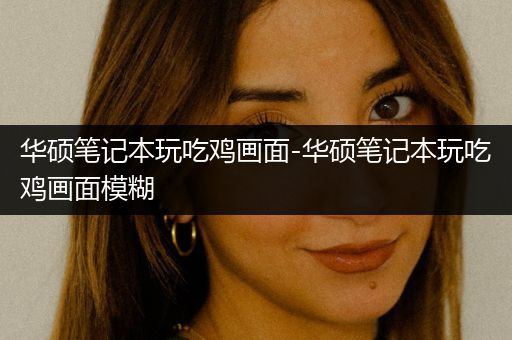 华硕笔记本玩吃鸡画面-华硕笔记本玩吃鸡画面模糊