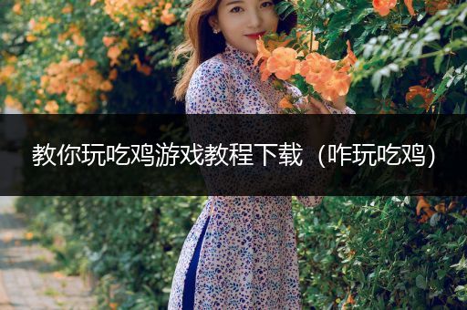 教你玩吃鸡游戏教程下载（咋玩吃鸡）