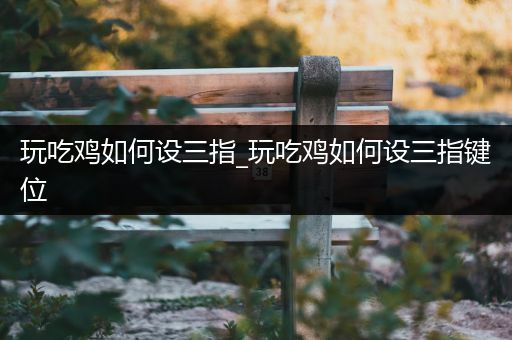 玩吃鸡如何设三指_玩吃鸡如何设三指键位