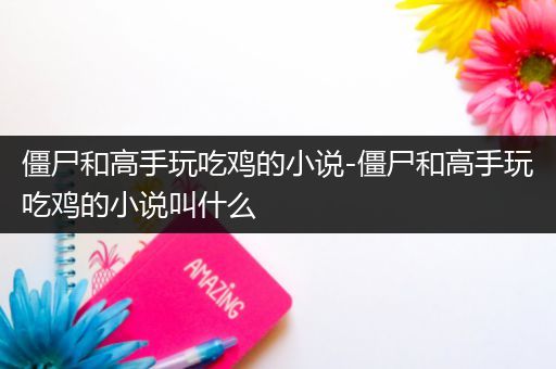 僵尸和高手玩吃鸡的小说-僵尸和高手玩吃鸡的小说叫什么