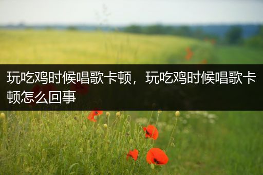 玩吃鸡时候唱歌卡顿，玩吃鸡时候唱歌卡顿怎么回事