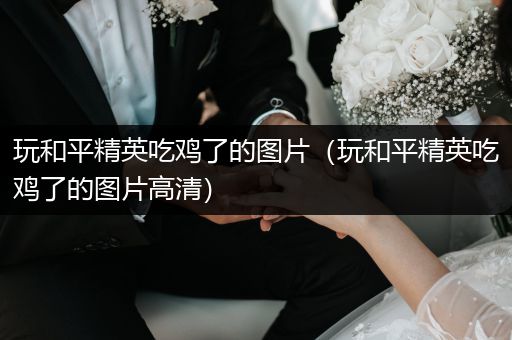 玩和平精英吃鸡了的图片（玩和平精英吃鸡了的图片高清）