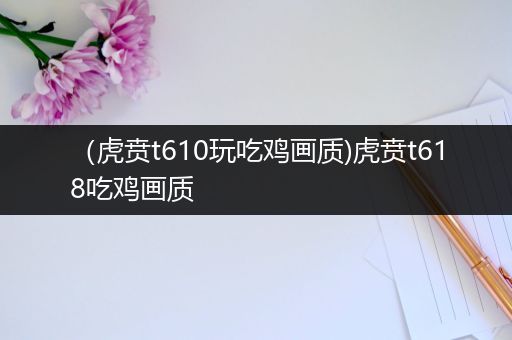 （虎贲t610玩吃鸡画质)虎贲t618吃鸡画质