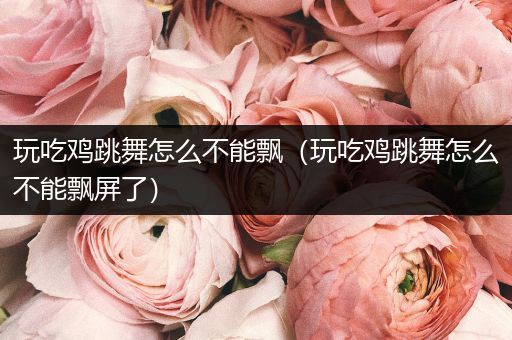 玩吃鸡跳舞怎么不能飘（玩吃鸡跳舞怎么不能飘屏了）