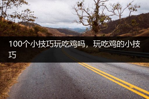 100个小技巧玩吃鸡吗，玩吃鸡的小技巧