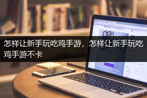 怎样让新手玩吃鸡手游，怎样让新手玩吃鸡手游不卡