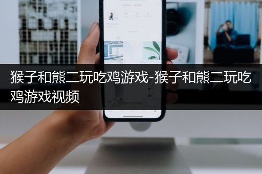 猴子和熊二玩吃鸡游戏-猴子和熊二玩吃鸡游戏视频