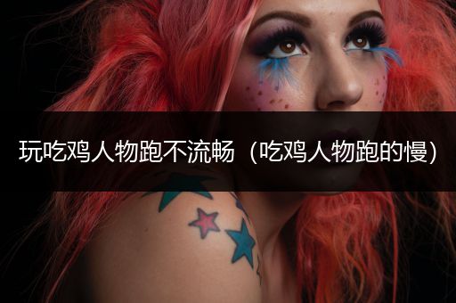 玩吃鸡人物跑不流畅（吃鸡人物跑的慢）