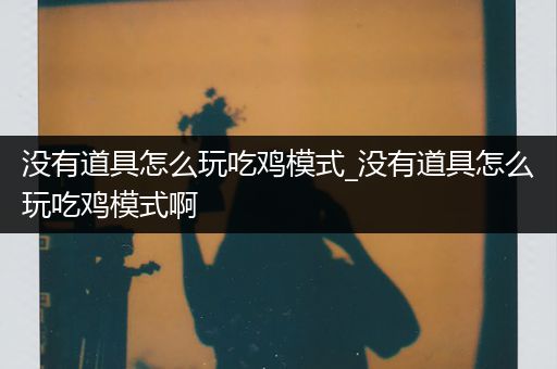 没有道具怎么玩吃鸡模式_没有道具怎么玩吃鸡模式啊