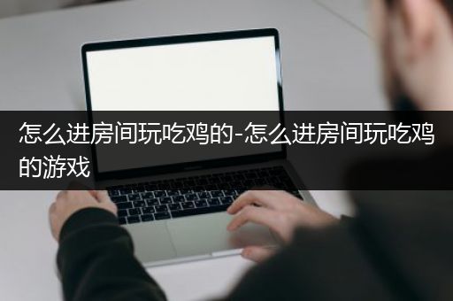 怎么进房间玩吃鸡的-怎么进房间玩吃鸡的游戏