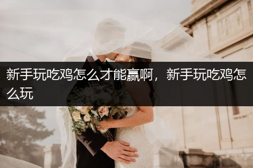 新手玩吃鸡怎么才能赢啊，新手玩吃鸡怎么玩
