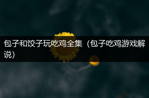 包子和饺子玩吃鸡全集（包子吃鸡游戏解说）