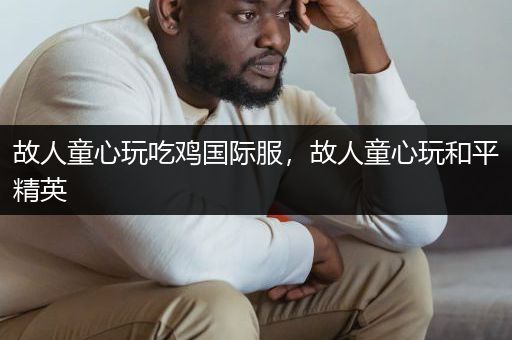 故人童心玩吃鸡国际服，故人童心玩和平精英