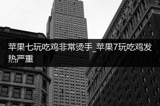 苹果七玩吃鸡非常烫手_苹果7玩吃鸡发热严重