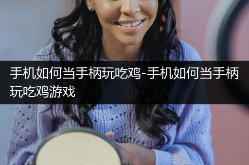 手机如何当手柄玩吃鸡-手机如何当手柄玩吃鸡游戏