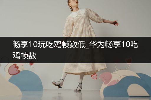 畅享10玩吃鸡帧数低_华为畅享10吃鸡帧数
