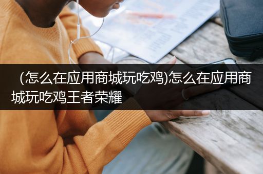 （怎么在应用商城玩吃鸡)怎么在应用商城玩吃鸡王者荣耀