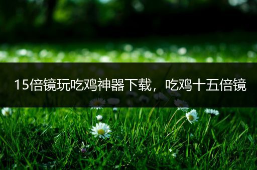 15倍镜玩吃鸡神器下载，吃鸡十五倍镜