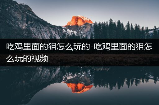 吃鸡里面的狙怎么玩的-吃鸡里面的狙怎么玩的视频