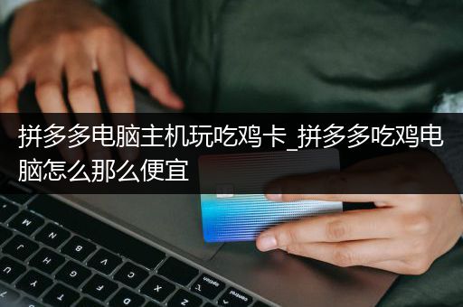 拼多多电脑主机玩吃鸡卡_拼多多吃鸡电脑怎么那么便宜
