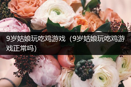 9岁姑娘玩吃鸡游戏（9岁姑娘玩吃鸡游戏正常吗）