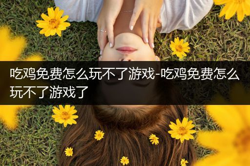 吃鸡免费怎么玩不了游戏-吃鸡免费怎么玩不了游戏了