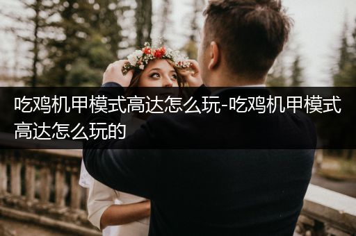 吃鸡机甲模式高达怎么玩-吃鸡机甲模式高达怎么玩的